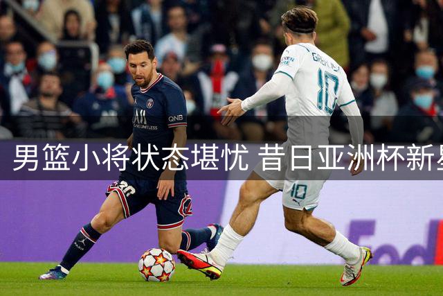 男篮小将状态堪忧 昔日亚洲杯新星缘何陷入低谷？